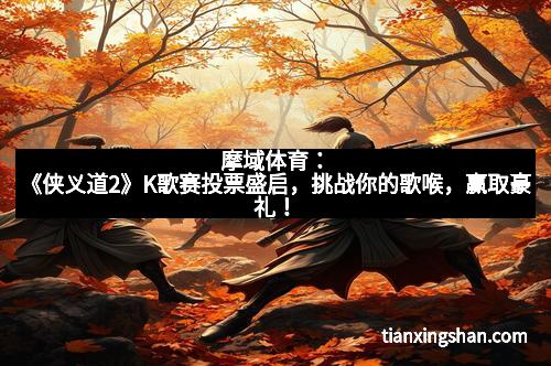 摩域体育：《侠义道2》K歌赛投票盛启，挑战你的歌喉，赢取豪礼！