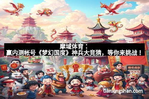 摩域体育：赢内测帐号《梦幻国度》神兵大竞猜，等你来挑战！